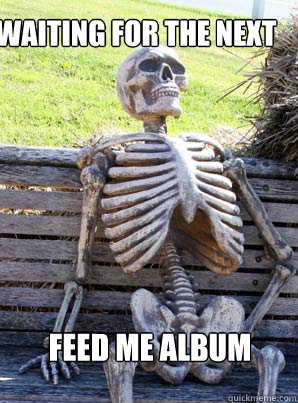 waiting for the next
 feed me album  its about time skeleton