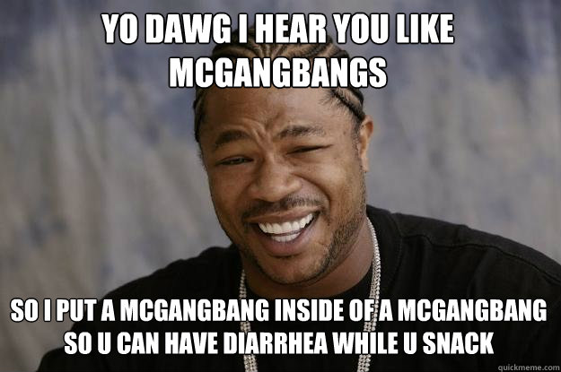 YO DAWG I HEAR YOU like McGangBangs so I put a mcgangbang inside of a mcgangbang so u can have diarrhea while u snack  Xzibit meme
