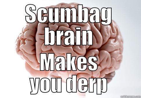 SCUMBAG BRAIN MAKES YOU DERP Scumbag Brain