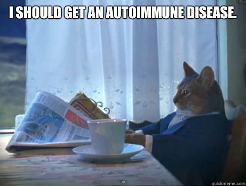 I should get an autoimmune disease.  - I should get an autoimmune disease.   The One Percent Cat