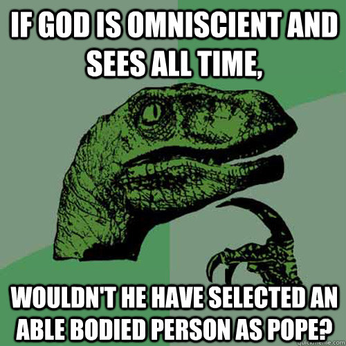 if god is omniscient and sees all time,  wouldn't he have selected an able bodied person as pope?  Philosoraptor