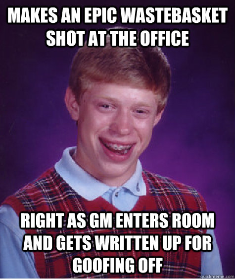 Makes an epic wastebasket shot at the office Right as GM enters room and gets written up for goofing off  Bad Luck Brian
