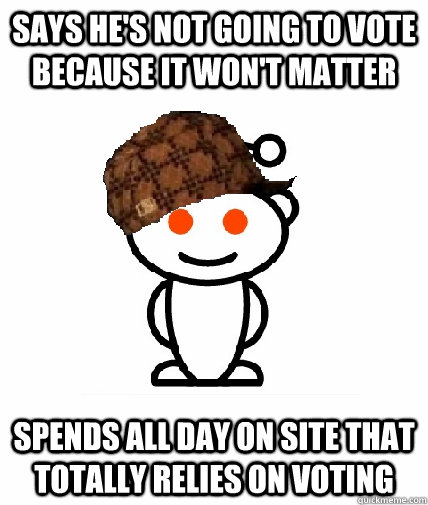 Says he's not going to vote because it won't matter Spends all day on site that totally relies on voting  Scumbag Redditor