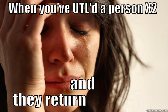 WHEN YOU'VE UTL'D A PERSON X2 AND THEY RETURN                         First World Problems