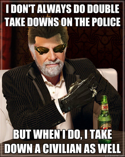 I don't always do double take downs on the police But when I do, I take down a civilian as well - I don't always do double take downs on the police But when I do, I take down a civilian as well  Deus Equis