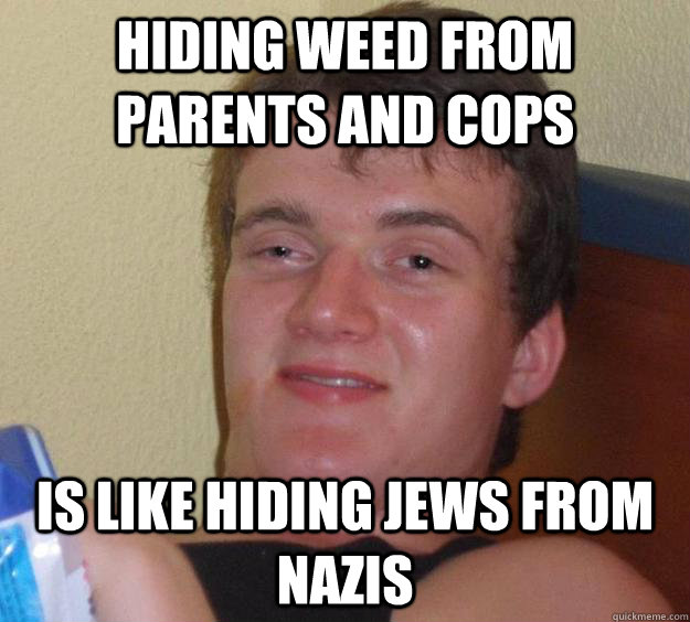 Hiding weed from parents and cops Is like hiding Jews from Nazis - Hiding weed from parents and cops Is like hiding Jews from Nazis  10 Guy