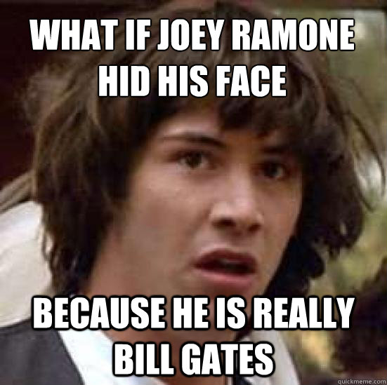 What if Joey Ramone hid his face 
 Because he is really Bill Gates  conspiracy keanu