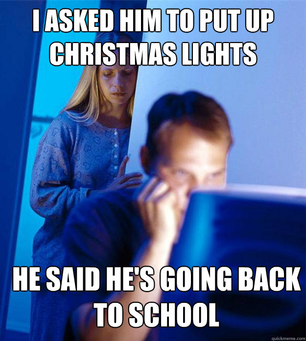 I asked him to put up Christmas lights He said he's going back to school  Redditors Wife
