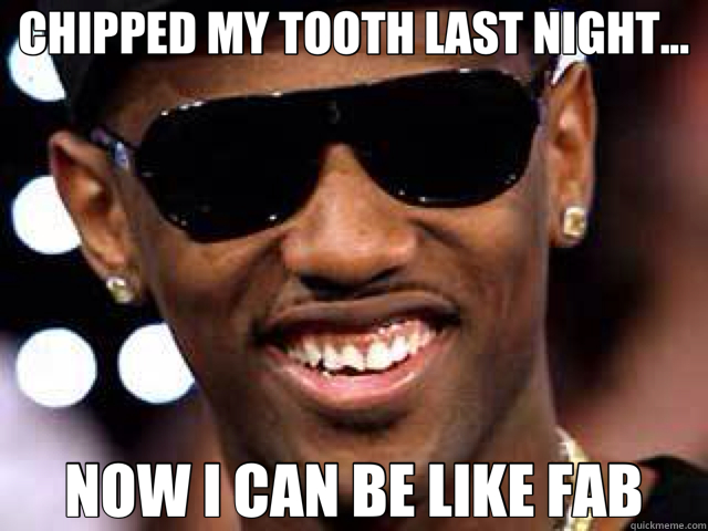 CHIPPED MY TOOTH LAST NIGHT... NOW I CAN BE LIKE FAB - CHIPPED MY TOOTH LAST NIGHT... NOW I CAN BE LIKE FAB  Misc