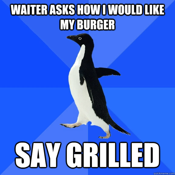 Waiter asks how I would like my burger Say Grilled  Socially Awkward Penguin