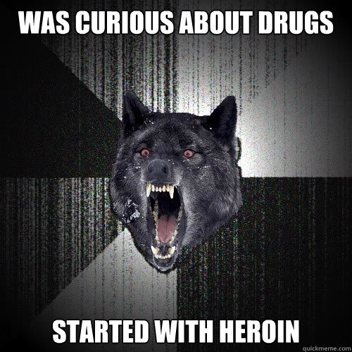 was curious about drugs STARTED WITH HEROIN  insanitywolf