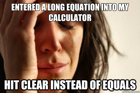 Entered a long equation into my calculator hit clear instead of equals  First World Problems
