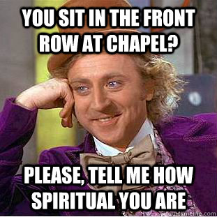 You sit in the front row at chapel? Please, tell me how spiritual you are  Condescending Wonka