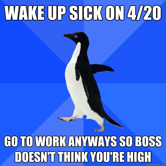 Wake up sick on 4/20 Go to work anyways so boss doesn't think you're high - Wake up sick on 4/20 Go to work anyways so boss doesn't think you're high  Socially Awkward Penguin