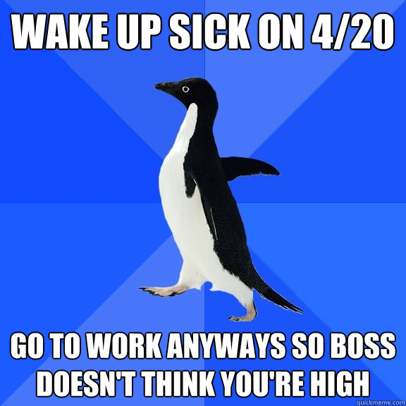 Wake up sick on 4/20 Go to work anyways so boss doesn't think you're high  Socially Awkward Penguin