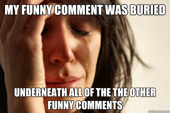 My funny comment was buried  underneath all of the the other funny comments  First World Problems