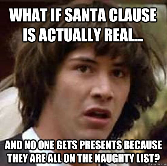 What if Santa Clause is actually real... and no one gets presents because they are all on the naughty list?  conspiracy keanu
