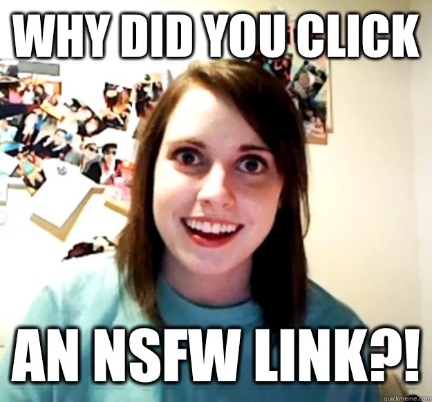 Why did you click An nsfw link?!  Overly Attached Girlfriend
