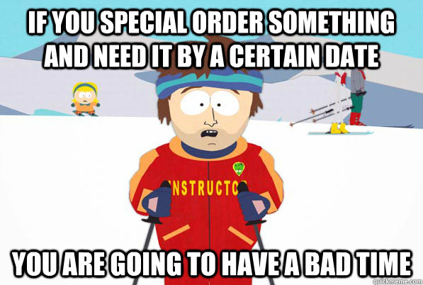 If you special order something and need it by a certain date You are going to have a bad time  Southpark Instructor