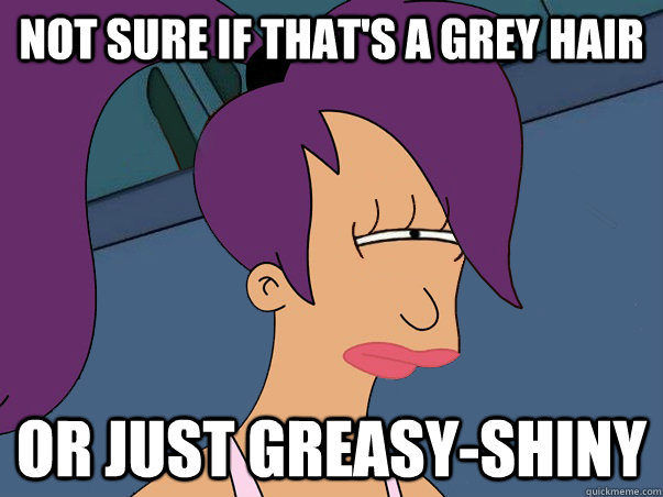 Not sure if that's a grey hair or just greasy-shiny  Leela Futurama