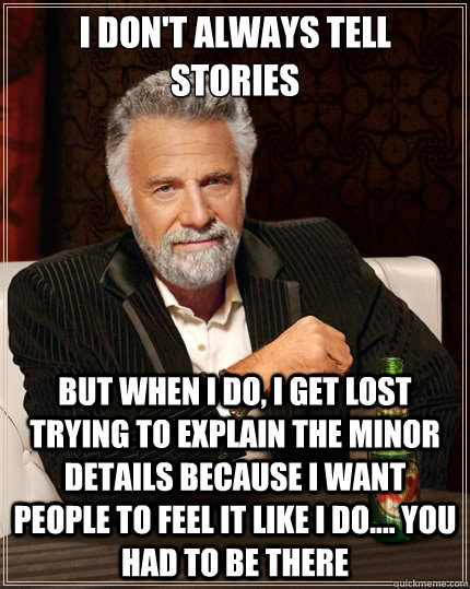 I don't always tell stories but when I do, I get lost trying to explain the minor details because I want people to feel it like I do.... You had to be there - I don't always tell stories but when I do, I get lost trying to explain the minor details because I want people to feel it like I do.... You had to be there  The Most Interesting Man In The World