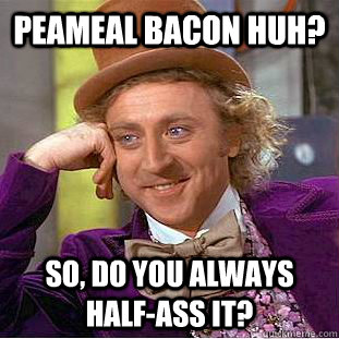 Peameal Bacon huh? So, Do you always half-ass it?  Condescending Wonka