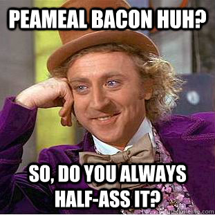 Peameal Bacon huh? So, Do you always half-ass it? - Peameal Bacon huh? So, Do you always half-ass it?  Condescending Wonka