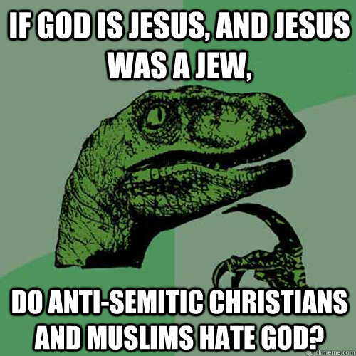If God is Jesus, and Jesus was a Jew,  do anti-semitic Christians and Muslims hate God? - If God is Jesus, and Jesus was a Jew,  do anti-semitic Christians and Muslims hate God?  Philosoraptor