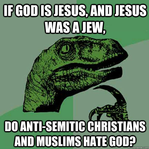 If God is Jesus, and Jesus was a Jew,  do anti-semitic Christians and Muslims hate God?  Philosoraptor