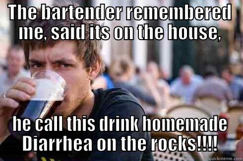 THE BARTENDER REMEMBERED ME, SAID ITS ON THE HOUSE, HE CALL THIS DRINK HOMEMADE DIARRHEA ON THE ROCKS!!!! Lazy College Senior