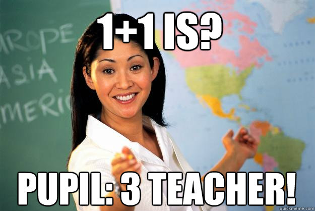1+1 is? Pupil: 3 Teacher!  Unhelpful High School Teacher