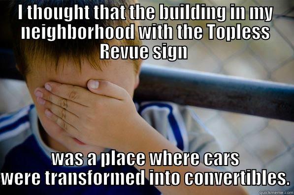 I THOUGHT THAT THE BUILDING IN MY NEIGHBORHOOD WITH THE TOPLESS REVUE SIGN  WAS A PLACE WHERE CARS WERE TRANSFORMED INTO CONVERTIBLES. Confession kid