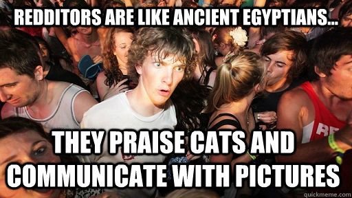 Redditors are like Ancient Egyptians... They praise cats and communicate with pictures - Redditors are like Ancient Egyptians... They praise cats and communicate with pictures  Misc