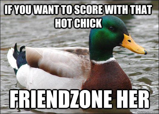 if you want to score with that hot chick friendzone her  Actual Advice Mallard