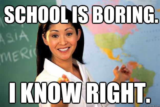 school is boring. i know right.  Unhelpful High School Teacher