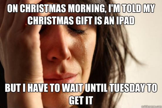 On Christmas Morning, I'm told my christmas gift is an ipad but i have to wait until tuesday to get it  First World Problems