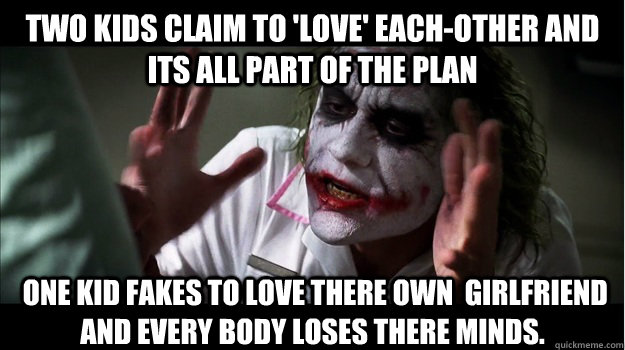 Two kids claim to 'love' each-other and its all part of the plan  One kid fakes to love there own  girlfriend and every body loses there minds.  Joker Mind Loss