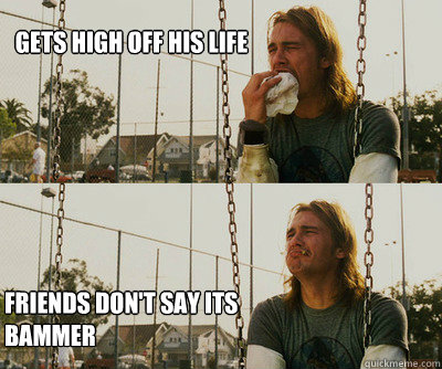 gets high off his life friends don't say its bammer  First World Stoner Problems