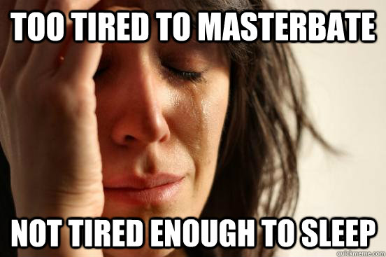 Too tired to masterbate not tired enough to sleep  First World Problems