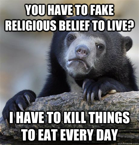 You have to fake religious belief to live? I have to kill things to eat every day  Confession Bear