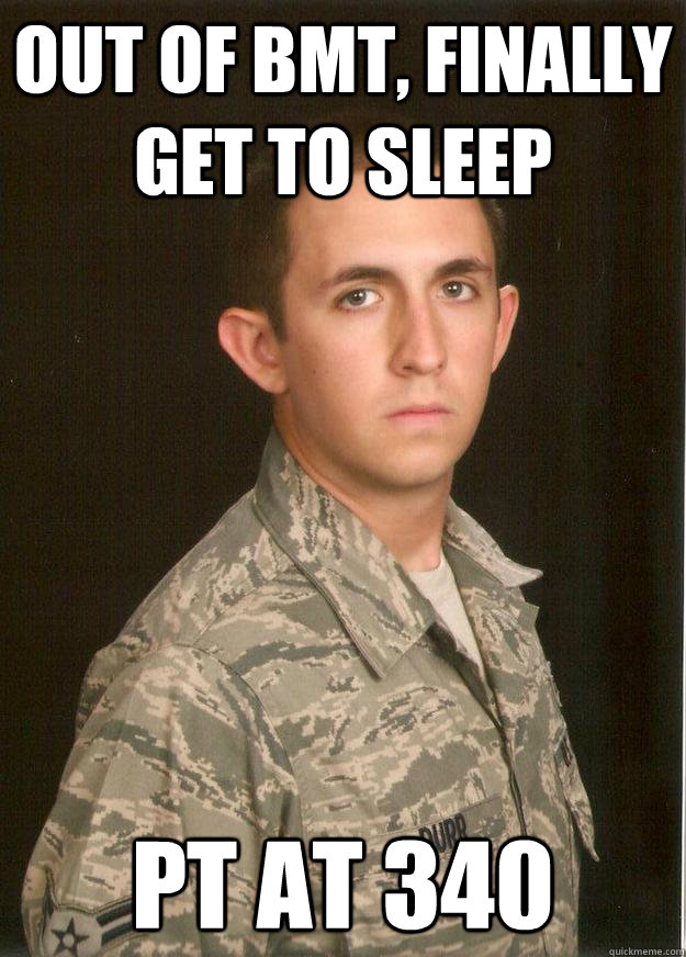 Out of BMT, Finally  get to sleep PT at 340  Tech School Airman