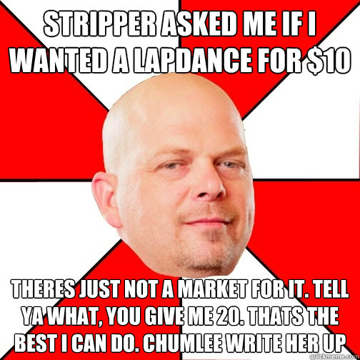 Stripper asked me if I wanted a lapdance for $10 Theres just not a market for it. tell ya what, you give me 20. thats the best I can do. chumlee write her up  Pawn Stars