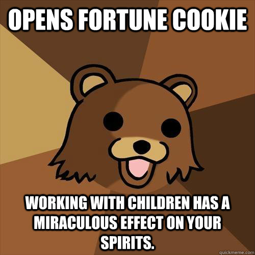 Opens fortune cookie Working with children has a miraculous effect on your spirits. - Opens fortune cookie Working with children has a miraculous effect on your spirits.  Pedobear