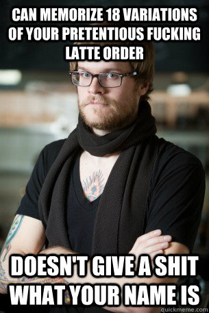 Can memorize 18 variations of your pretentious fucking latte order doesn't give a shit what your name is  Hipster Barista