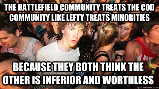 The battlefield community treats the cod community like lefty treats minorities  Because they both think the other is inferior and worthless   Sudden Clarity Clarence