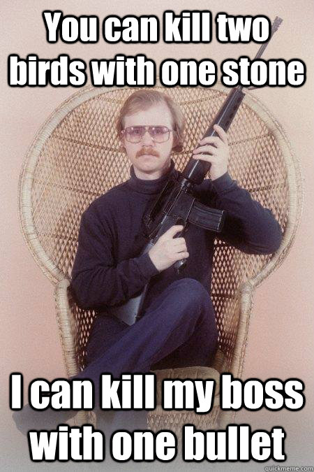 You can kill two birds with one stone I can kill my boss with one bullet  Sharpshooter Shawn
