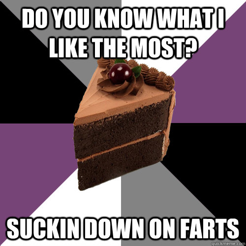 Do you know what I like the most? Suckin down on farts  Asexual Cake