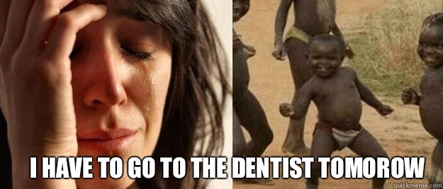  I have to go to the dentist tomorow  First World Problems  Third World Success