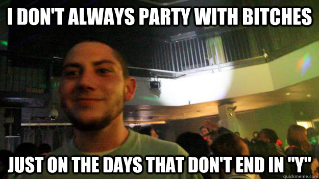 i don't always party with bitches just on the days that don't end in 