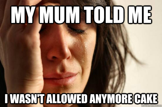 my mum told me I wasn't allowed anymore cake  First World Problems